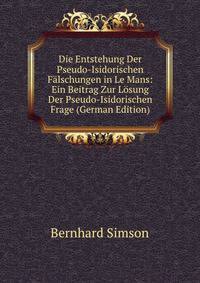 Die Entstehung Der Pseudo-Isidorischen Falschungen in Le Mans: Ein Beitrag Zur Losung Der Pseudo-Isidorischen Frage (German Edition)