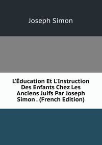 L'?ducation Et L'Instruction Des Enfants Chez Les Anciens Juifs Par Joseph Simon . (French Edition)