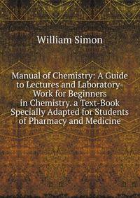 Manual of Chemistry: A Guide to Lectures and Laboratory-Work for Beginners in Chemistry. a Text-Book Specially Adapted for Students of Pharmacy and Medicine