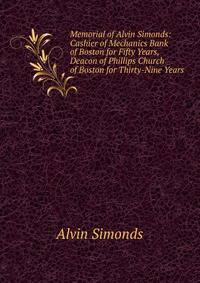 Memorial of Alvin Simonds: Cashier of Mechanics Bank of Boston for Fifty Years, Deacon of Phillips Church of Boston for Thirty-Nine Years