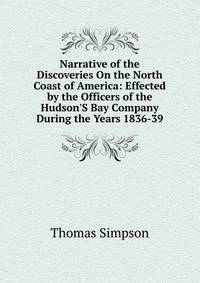 Narrative of the Discoveries On the North Coast of America: Effected by the Officers of the Hudson'S Bay Company During the Years 1836-39