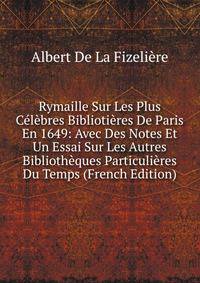 Rymaille Sur Les Plus Celebres Bibliotieres De Paris En 1649: Avec Des Notes Et Un Essai Sur Les Autres Bibliotheques Particulieres Du Temps (French Edition)