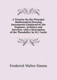 A Treatise On the Principal Mathematical Drawing Instruments Employed by the Engineer, Architect and Surveyor. with a Description of the Theodolite, by H.J. Castle