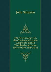 The New Forestry: Or, the Continental System Adapted to British Woodlands and Game Preservation. Illustrated