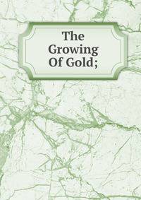 The Growing Of Gold;