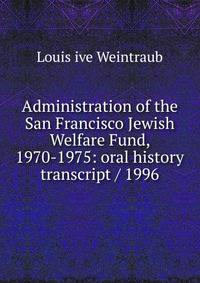Administration of the San Francisco Jewish Welfare Fund, 1970-1975: oral history transcript / 1996