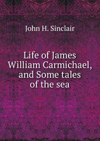 Life of James William Carmichael, and Some tales of the sea