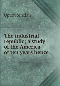 The industrial republic; a study of the America of ten years hence
