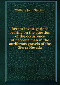 Recent investigations bearing on the question of the occurrence of neocene man in the auriferous gravels of the Sierra Nevada