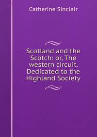 Scotland and the Scotch: or, The western circuit. Dedicated to the Highland Society