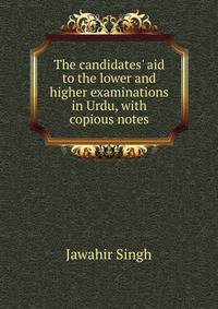 The candidates' aid to the lower and higher examinations in Urdu, with copious notes