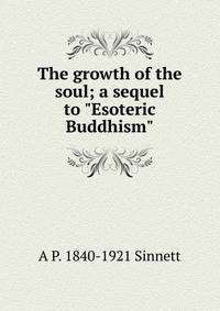 The growth of the soul; a sequel to "Esoteric Buddhism"