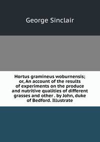 Hortus gramineus woburnensis; or, An account of the results of experiments on the produce and nutritive qualities of different grasses and other . by John, duke of Bedford. Illustrate