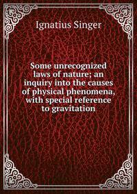 Some unrecognized laws of nature; an inquiry into the causes of physical phenomena, with special reference to gravitation