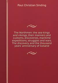 The Northmen: the sea-kings and vikings, their manners and customs, discoveries, maritime expeditions, struggles and wars. The discovery, and the thousand years' anniversary of Iceland