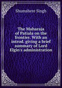 The Maharaja of Patiala on the frontier. With an introd. giving a brief summary of Lord Elgin's administration