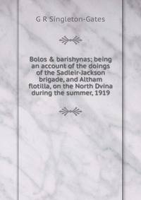 Bolos &amp; barishynas; being an account of the doings of the Sadleir-Jackson brigade, and Altham flotilla, on the North Dvina during the summer, 1919