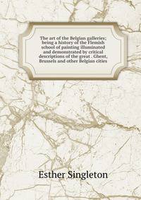 The art of the Belgian galleries; being a history of the Flemish school of painting illuminated and demonstrated by critical descriptions of the great . Ghent, Brussels and other Belgian cities