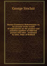 Hortus Gramineus Woburnensis; or, An account of the results of experiments on the produce and nutritive qualities of different grasses and other . instituted by John, Duke of Bedford