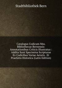 Catalogus Codicum Mss. Bibliothecae Bernensis: Annotationibus Criticis Illustratus : Addita Sunt Specimina Scripturae Ex Codicibus Variae Aetatis . Et Praefatio Historica (Latin Edition)