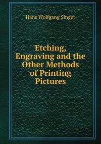 Etching, Engraving and the Other Methods of Printing Pictures