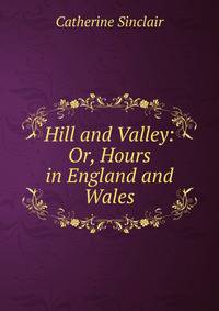 Hill and Valley: Or, Hours in England and Wales