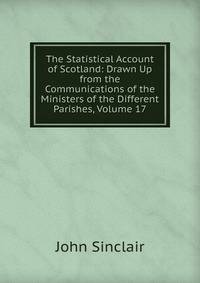 The Statistical Account of Scotland: Drawn Up from the Communications of the Ministers of the Different Parishes, Volume 17