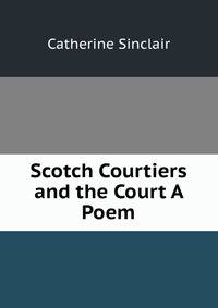 Scotch Courtiers and the Court A Poem.