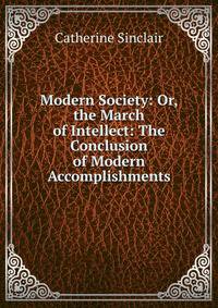 Modern Society: Or, the March of Intellect: The Conclusion of Modern Accomplishments