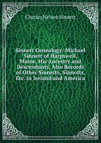 Sinnett Genealogy: Michael Sinnett of Harpswell, Maine, His Ancestry and Descendants, Also Records of Other Sinnetts, Sinnotts, Etc. in Ireland and America