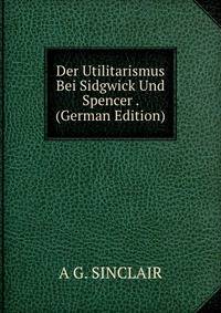 Der Utilitarismus Bei Sidgwick Und Spencer . (German Edition)