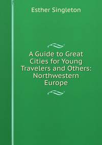 A Guide to Great Cities for Young Travelers and Others: Northwestern Europe