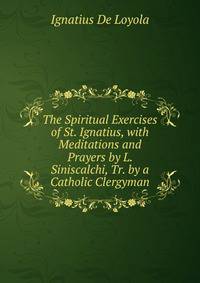 The Spiritual Exercises of St. Ignatius, with Meditations and Prayers by L. Siniscalchi, Tr. by a Catholic Clergyman