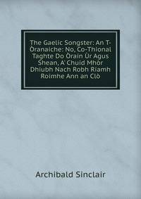 The Gaelic Songster: An T-?ranaiche: No, Co-Thional Taghte Do ?rain ?r Agus Shean, A' Chuid Mh?r Dhiubh Nach Robh Riamh Roimhe Ann an Cl?