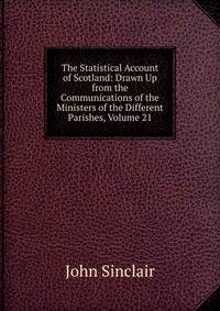 The Statistical Account of Scotland: Drawn Up from the Communications of the Ministers of the Different Parishes, Volume 21