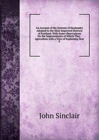An Account of the Systems of Husbandry Adopted in the More Improved Districts of Scotland: With Some Observations On the Improvements of Which They . Agriculture with a View of Explaining How F