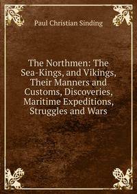 The Northmen: The Sea-Kings, and Vikings, Their Manners and Customs, Discoveries, Maritime Expeditions, Struggles and Wars