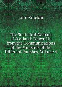 The Statistical Account of Scotland: Drawn Up from the Communications of the Ministers of the Different Parishes, Volume 4