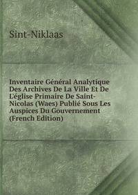 Inventaire G?n?ral Analytique Des Archives De La Ville Et De L'?glise Primaire De Saint-Nicolas (Waes) Publi? Sous Les Auspices Du Gouvernement (French Edition)