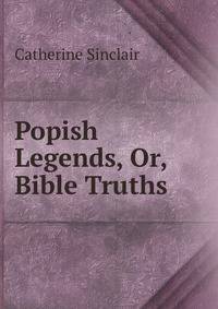 Popish Legends, Or, Bible Truths