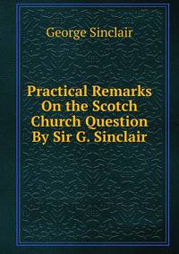 Practical Remarks On the Scotch Church Question By Sir G. Sinclair