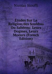 Etudes Sur La Religion/des Soubbas Ou Sabeens: Leurs Dogmes, Leurs Moeurs (French Edition)