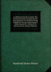La Riforma Sociale in Italia: Pi? Particolarmente Considerata Ne' Suoi Rapporti Coi Problemi Della Pubblica E Privata Educazione E Della Libert? Di . Critica E Di Ricostruzione (Italian Edition)