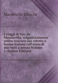 I viaggi di Gio. da Mandavilla, volgarizzamento antico toscano ora ridotto a buona lezione coll'aiuto di due testi a penna Volume 1 (Italian Edition)