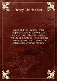 China and the Chinese: their religion, character, customs, and manufactures : the evils arising from the opium trade : with a glance at our religious, . and commercial intercourse with the country