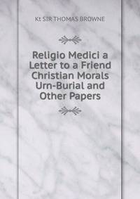 Religio Medici a Letter to a Friend Christian Morals Urn-Burial and Other Papers