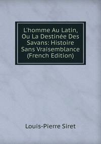 L'homme Au Latin, Ou La Destin?e Des Savans: Histoire Sans Vraisemblance (French Edition)