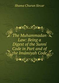 The Muhammadan Law: Being a Digest of the Sunni Code in Part and of the Imamiyah Code