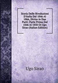 Storia Delle Rivoluzioni D'italia Dal 1846 Al 1866, Divisa in Due Parti: Parte Prima Dal 1846 Al 1850 Di Ugo Sirao (Italian Edition)