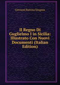 Il Regno Di Guglielmo I in Sicilia: Illustrato Con Nuovi Documenti (Italian Edition)
